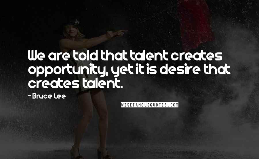 Bruce Lee Quotes: We are told that talent creates opportunity, yet it is desire that creates talent.