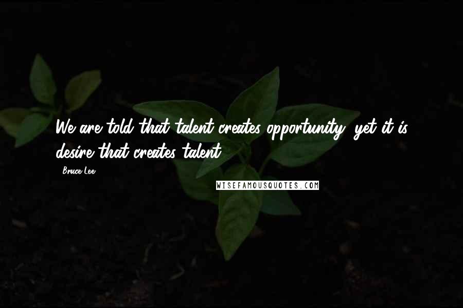 Bruce Lee Quotes: We are told that talent creates opportunity, yet it is desire that creates talent.