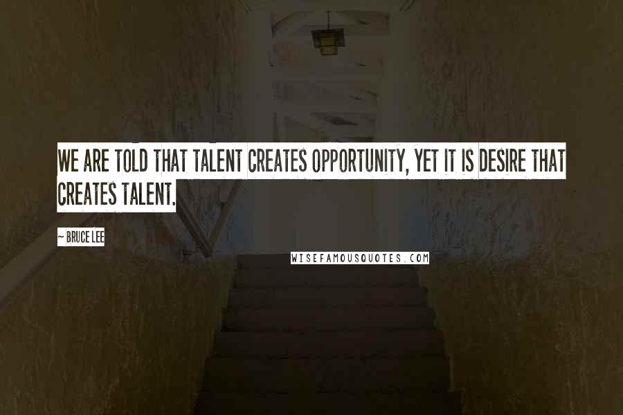Bruce Lee Quotes: We are told that talent creates opportunity, yet it is desire that creates talent.