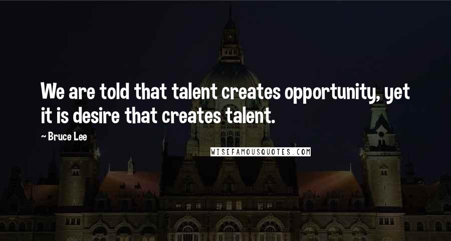 Bruce Lee Quotes: We are told that talent creates opportunity, yet it is desire that creates talent.