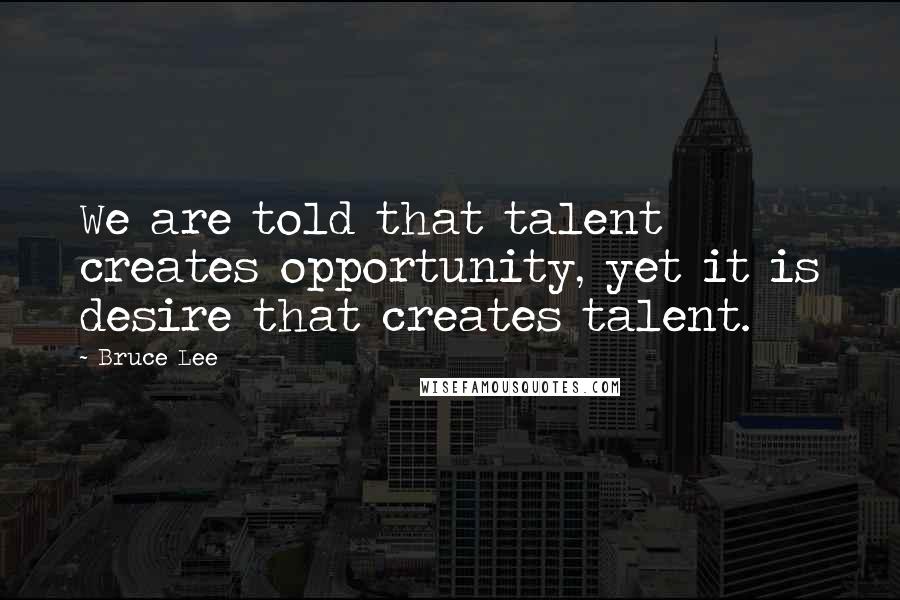 Bruce Lee Quotes: We are told that talent creates opportunity, yet it is desire that creates talent.