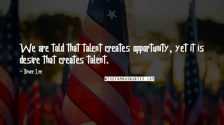Bruce Lee Quotes: We are told that talent creates opportunity, yet it is desire that creates talent.