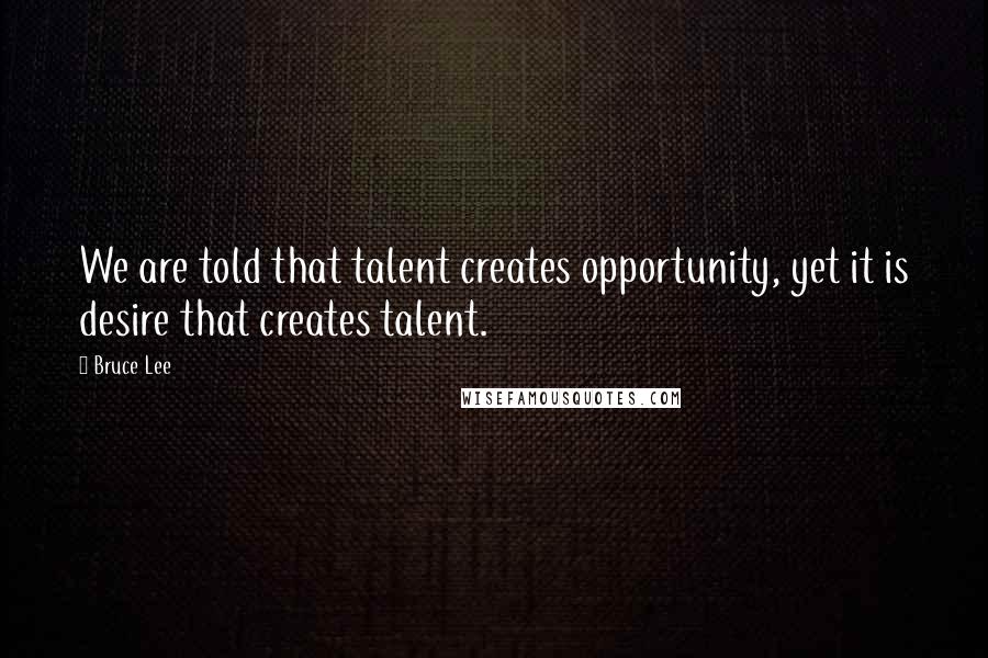 Bruce Lee Quotes: We are told that talent creates opportunity, yet it is desire that creates talent.