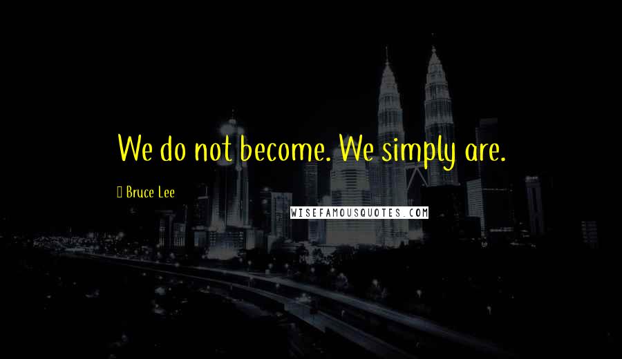 Bruce Lee Quotes: We do not become. We simply are.