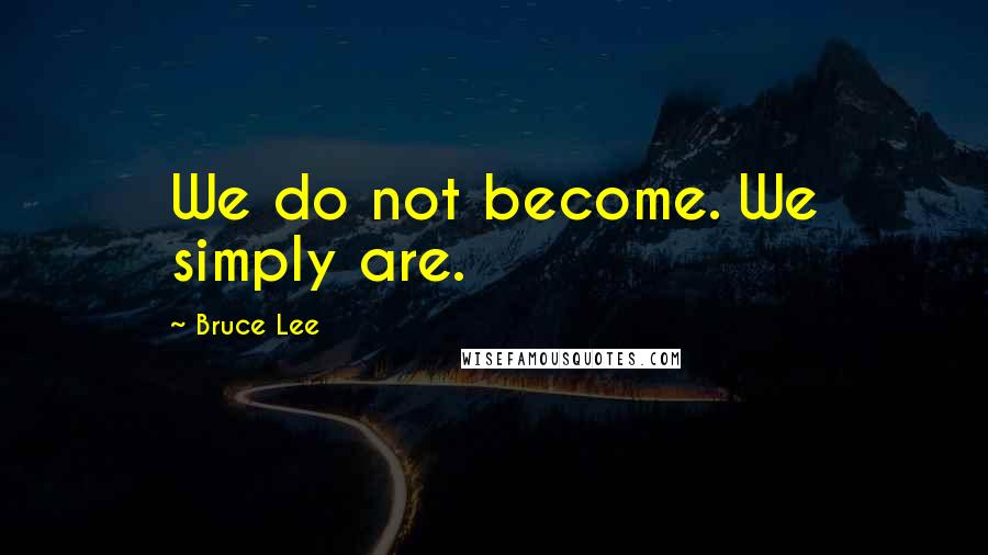 Bruce Lee Quotes: We do not become. We simply are.