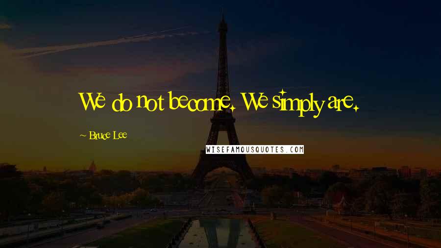 Bruce Lee Quotes: We do not become. We simply are.