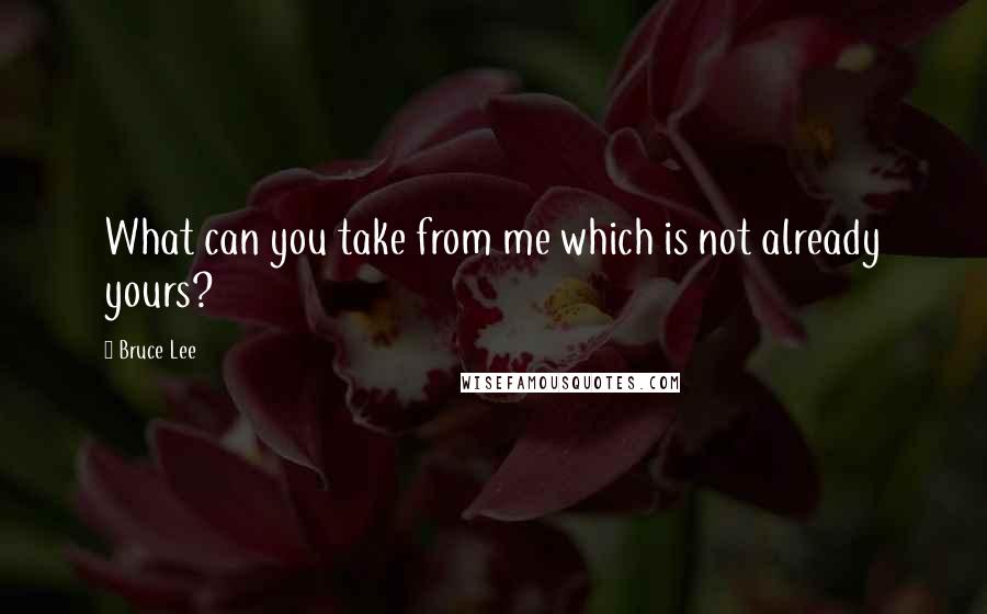 Bruce Lee Quotes: What can you take from me which is not already yours?