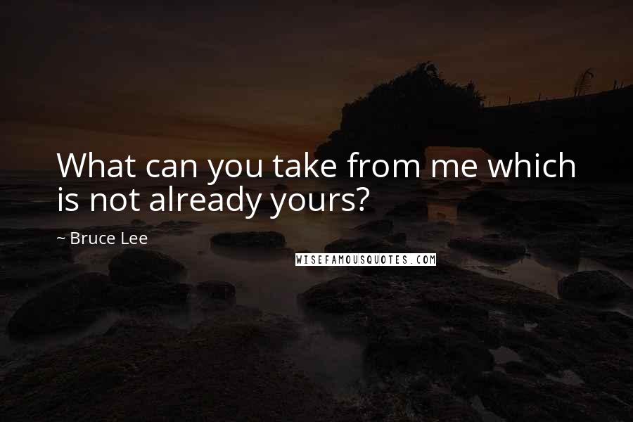 Bruce Lee Quotes: What can you take from me which is not already yours?