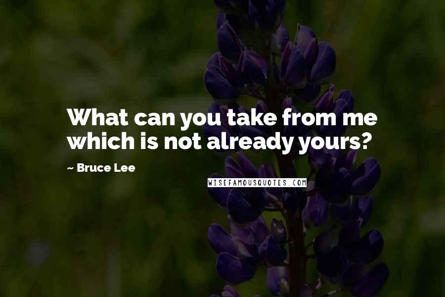 Bruce Lee Quotes: What can you take from me which is not already yours?