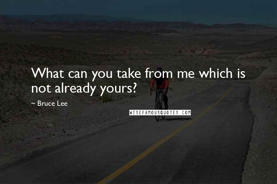 Bruce Lee Quotes: What can you take from me which is not already yours?