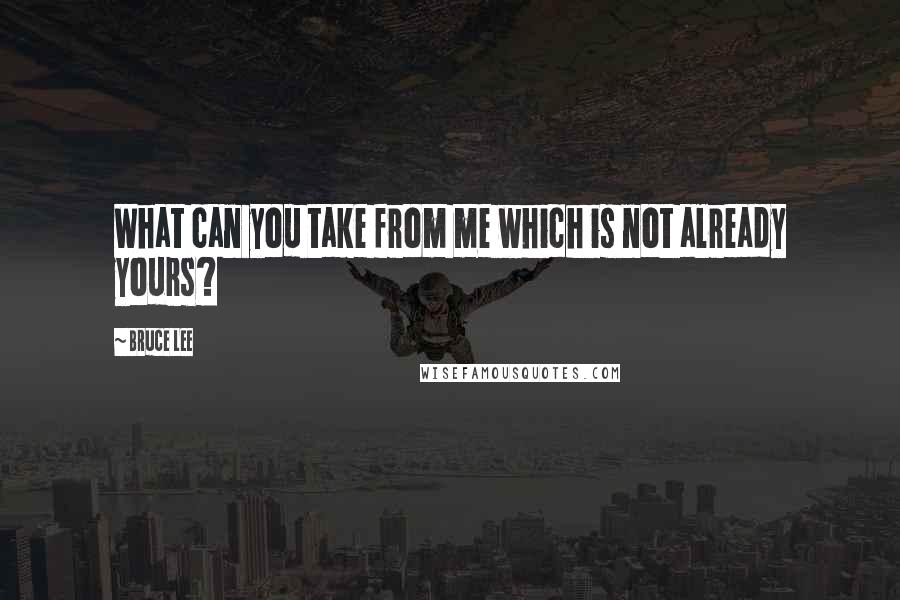 Bruce Lee Quotes: What can you take from me which is not already yours?