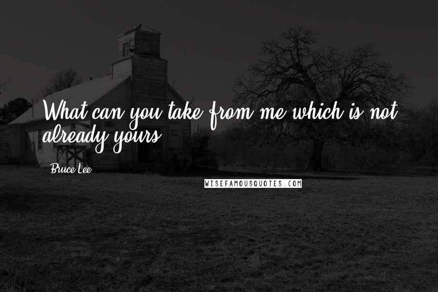 Bruce Lee Quotes: What can you take from me which is not already yours?