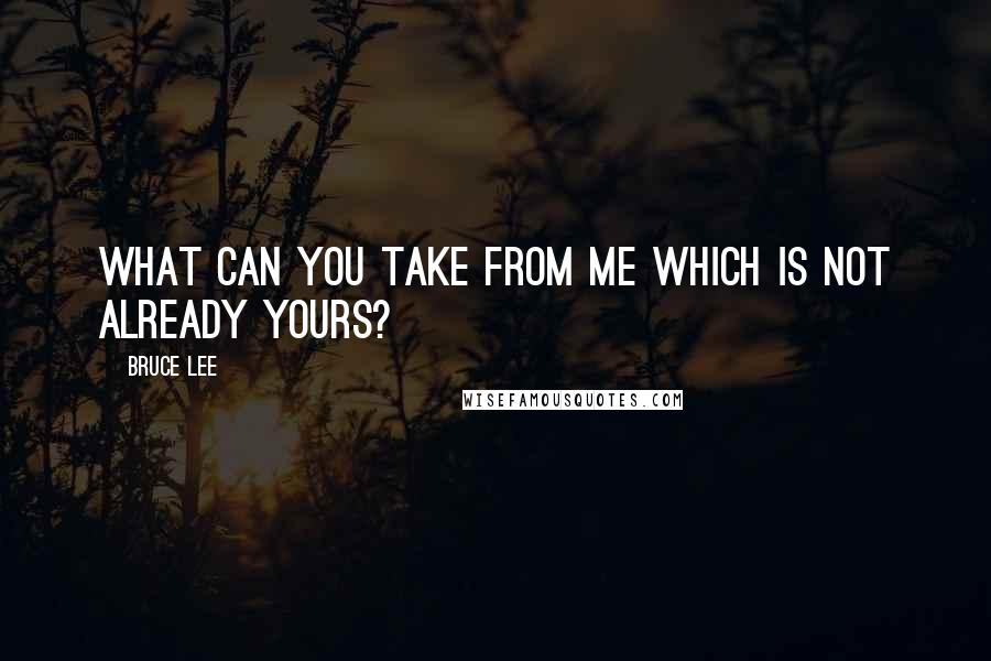 Bruce Lee Quotes: What can you take from me which is not already yours?