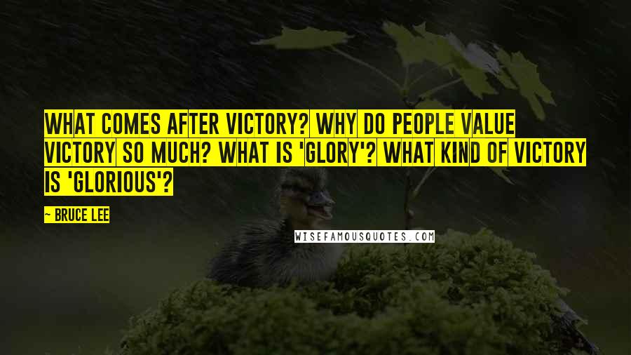 Bruce Lee Quotes: What comes after victory? Why do people value victory so much? What is 'glory'? What kind of victory is 'glorious'?