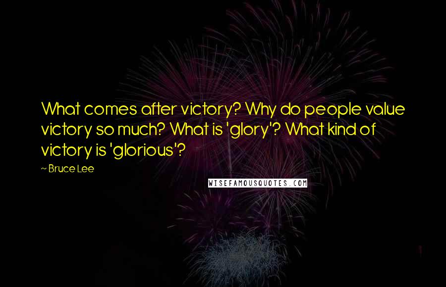 Bruce Lee Quotes: What comes after victory? Why do people value victory so much? What is 'glory'? What kind of victory is 'glorious'?