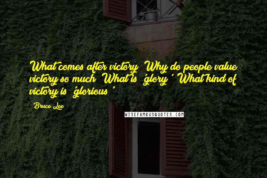 Bruce Lee Quotes: What comes after victory? Why do people value victory so much? What is 'glory'? What kind of victory is 'glorious'?