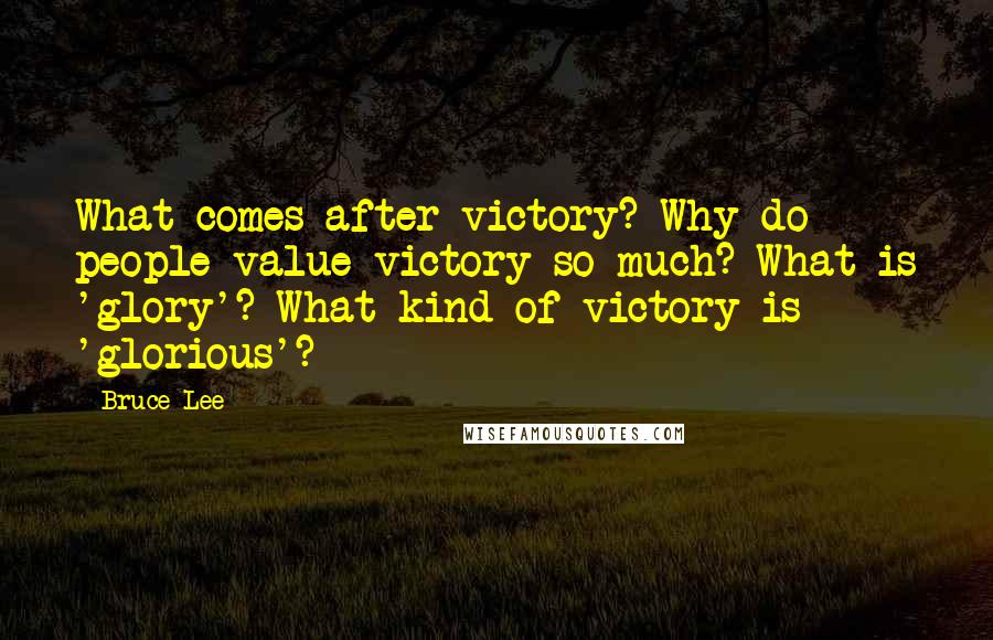 Bruce Lee Quotes: What comes after victory? Why do people value victory so much? What is 'glory'? What kind of victory is 'glorious'?