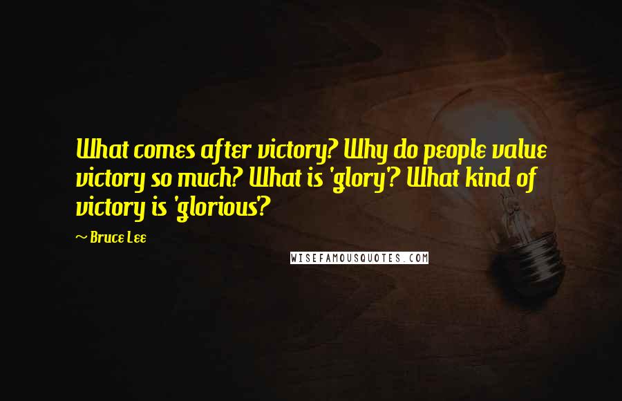 Bruce Lee Quotes: What comes after victory? Why do people value victory so much? What is 'glory'? What kind of victory is 'glorious'?