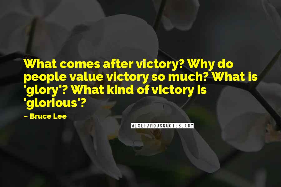 Bruce Lee Quotes: What comes after victory? Why do people value victory so much? What is 'glory'? What kind of victory is 'glorious'?