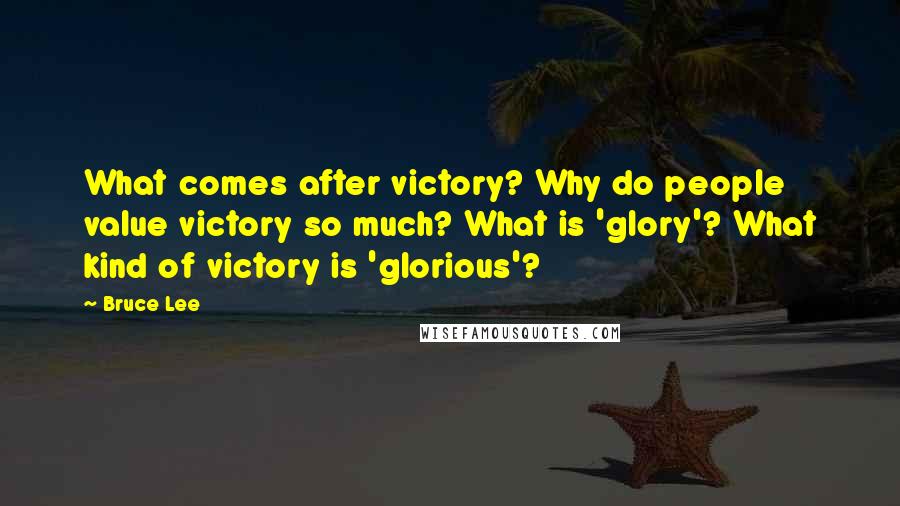 Bruce Lee Quotes: What comes after victory? Why do people value victory so much? What is 'glory'? What kind of victory is 'glorious'?