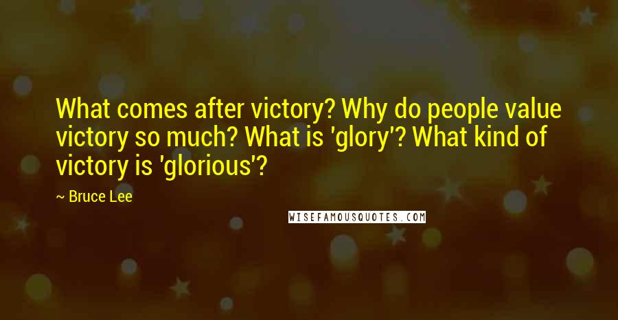 Bruce Lee Quotes: What comes after victory? Why do people value victory so much? What is 'glory'? What kind of victory is 'glorious'?