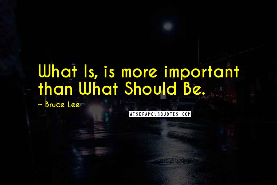 Bruce Lee Quotes: What Is, is more important than What Should Be.