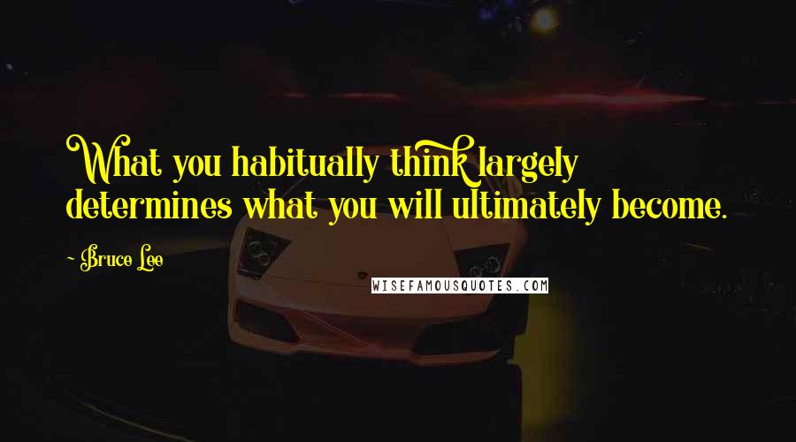 Bruce Lee Quotes: What you habitually think largely determines what you will ultimately become.