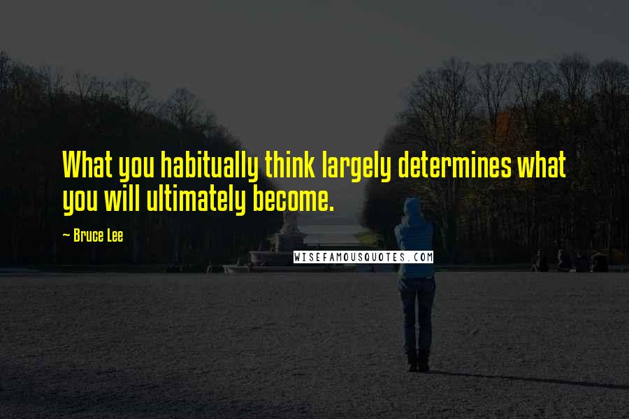 Bruce Lee Quotes: What you habitually think largely determines what you will ultimately become.