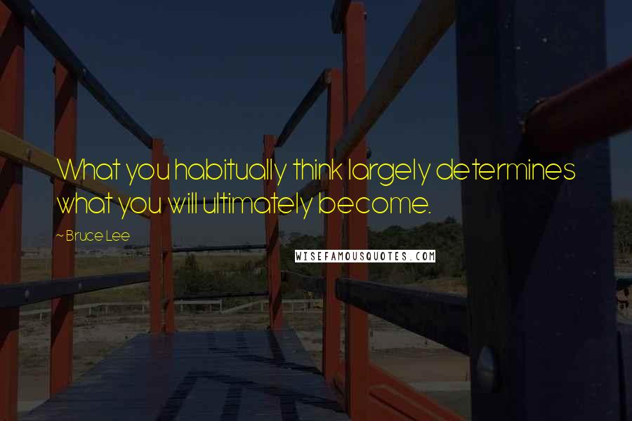 Bruce Lee Quotes: What you habitually think largely determines what you will ultimately become.