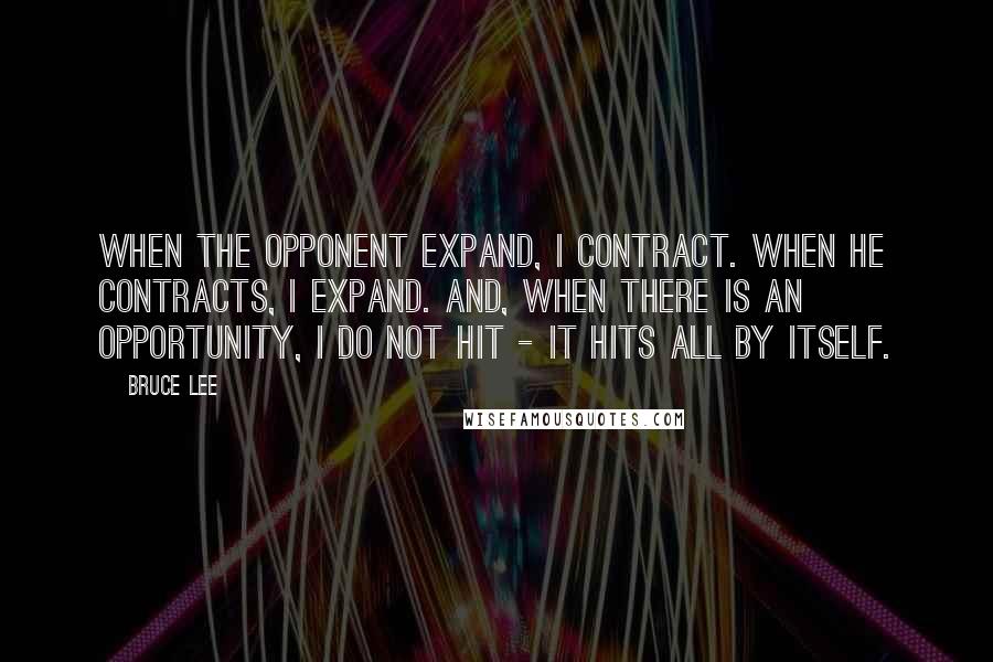Bruce Lee Quotes: When the opponent expand, I contract. When he contracts, I expand. And, when there is an opportunity, I do not hit - it hits all by itself.