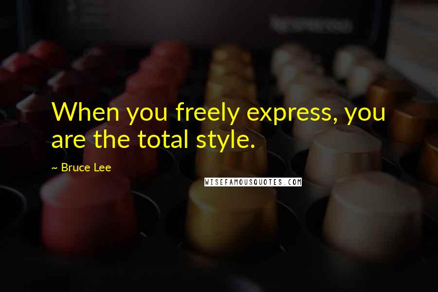 Bruce Lee Quotes: When you freely express, you are the total style.