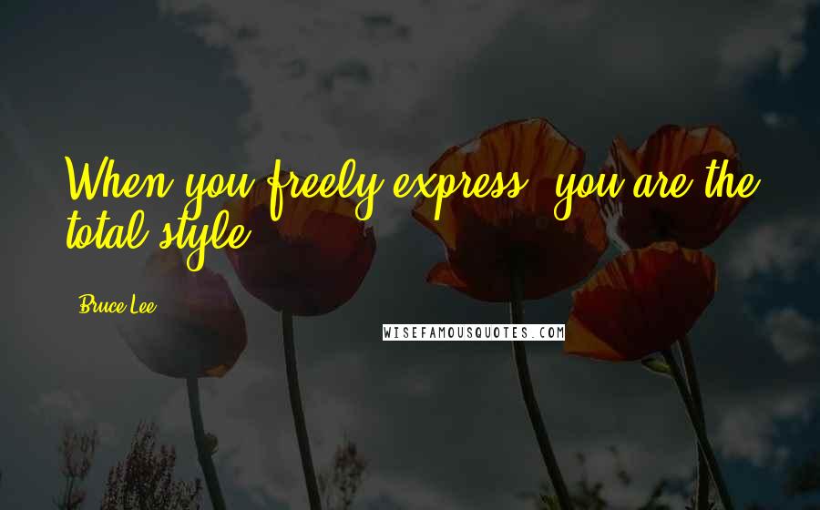 Bruce Lee Quotes: When you freely express, you are the total style.