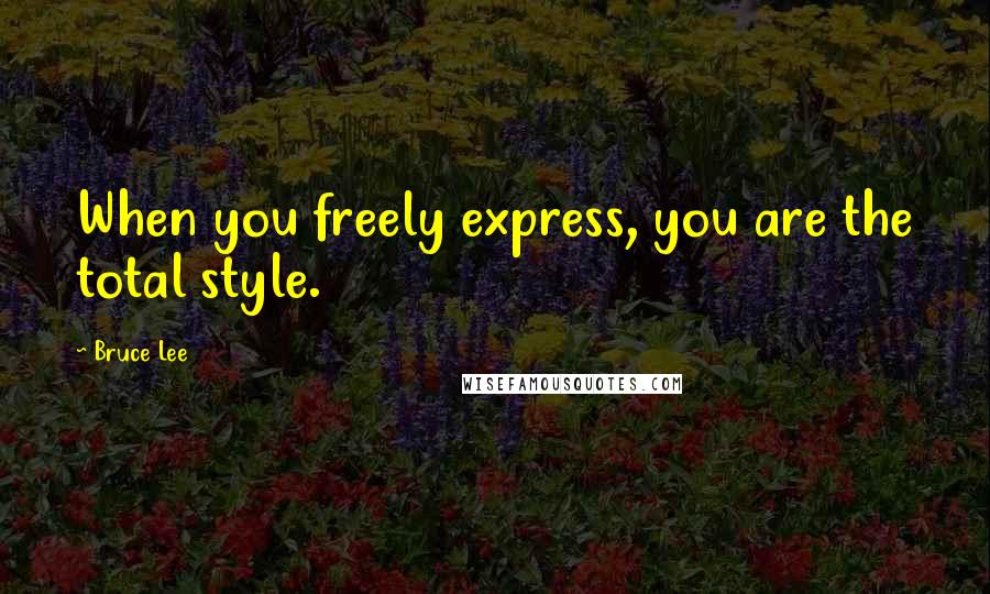 Bruce Lee Quotes: When you freely express, you are the total style.