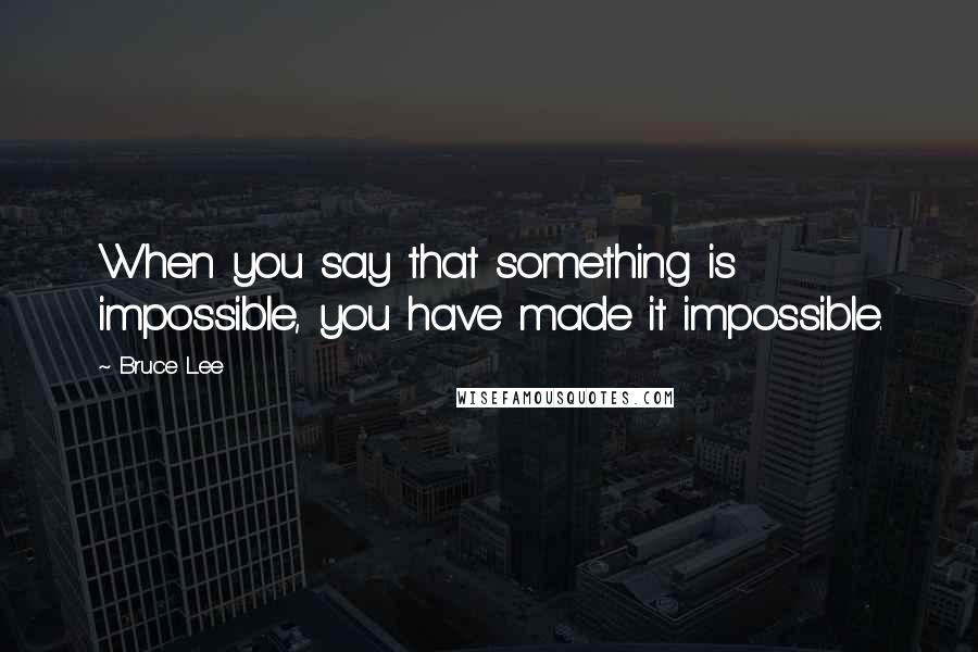 Bruce Lee Quotes: When you say that something is impossible, you have made it impossible.