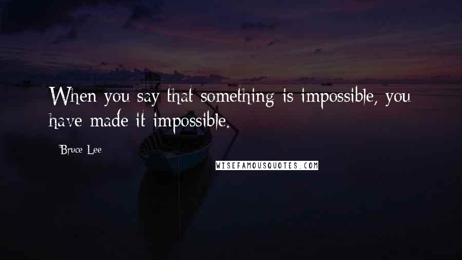 Bruce Lee Quotes: When you say that something is impossible, you have made it impossible.