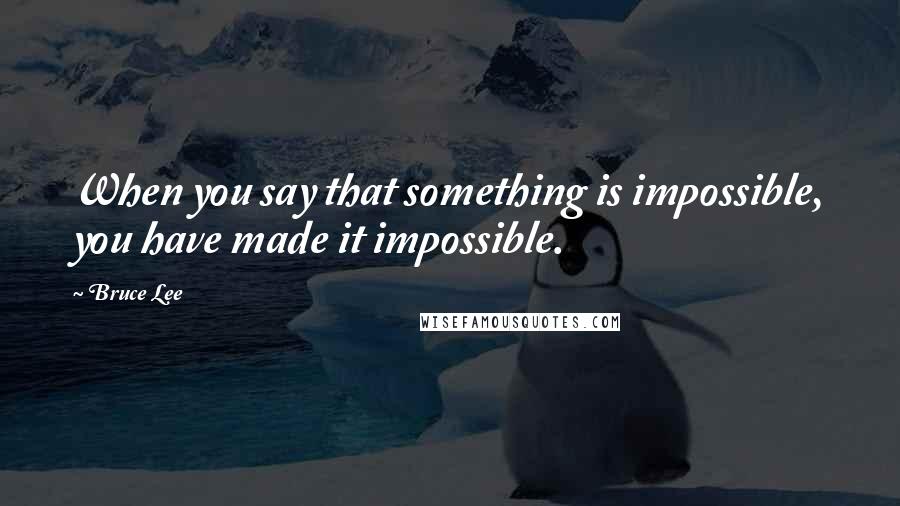 Bruce Lee Quotes: When you say that something is impossible, you have made it impossible.