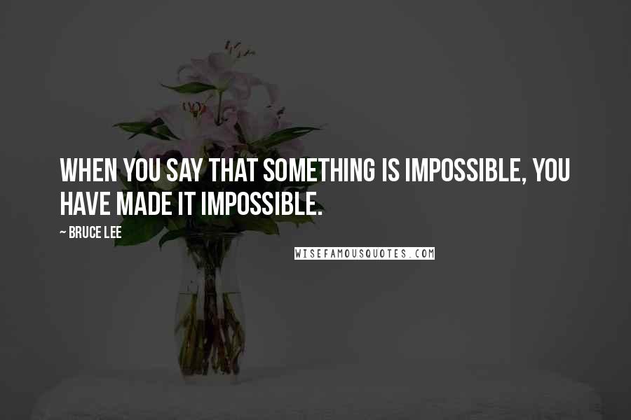 Bruce Lee Quotes: When you say that something is impossible, you have made it impossible.