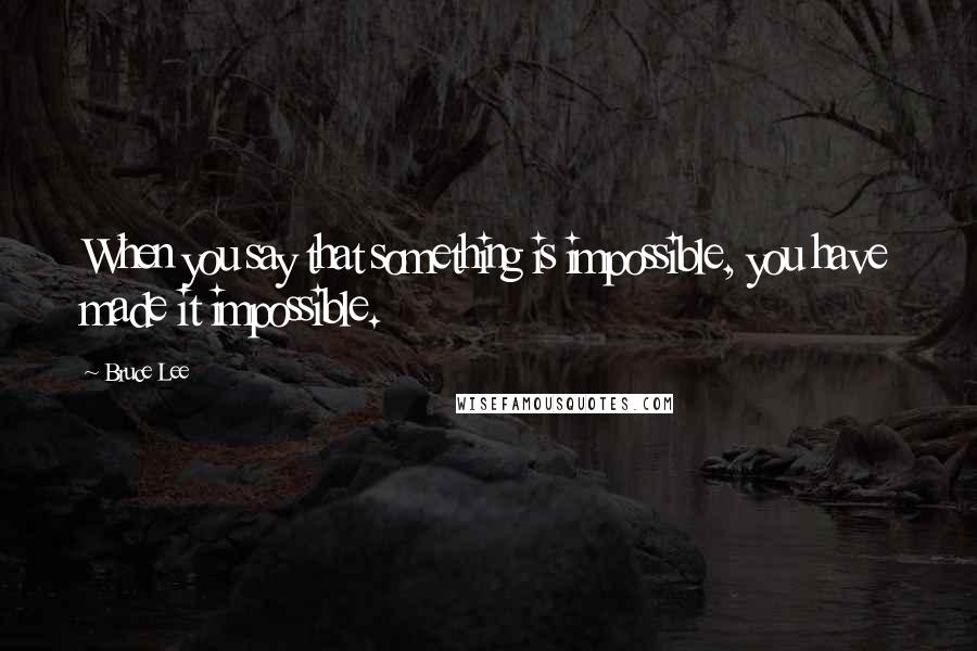 Bruce Lee Quotes: When you say that something is impossible, you have made it impossible.
