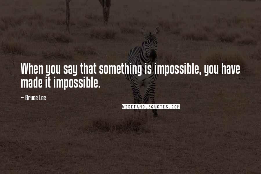 Bruce Lee Quotes: When you say that something is impossible, you have made it impossible.