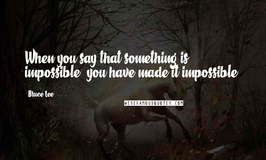 Bruce Lee Quotes: When you say that something is impossible, you have made it impossible.