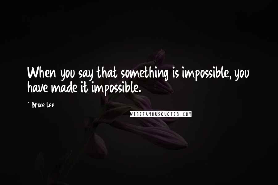 Bruce Lee Quotes: When you say that something is impossible, you have made it impossible.