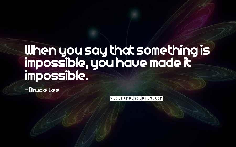 Bruce Lee Quotes: When you say that something is impossible, you have made it impossible.