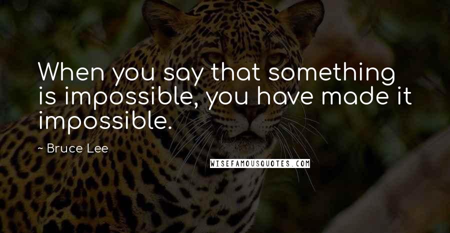 Bruce Lee Quotes: When you say that something is impossible, you have made it impossible.