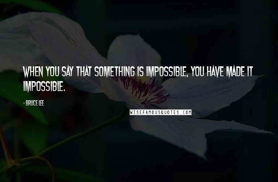 Bruce Lee Quotes: When you say that something is impossible, you have made it impossible.