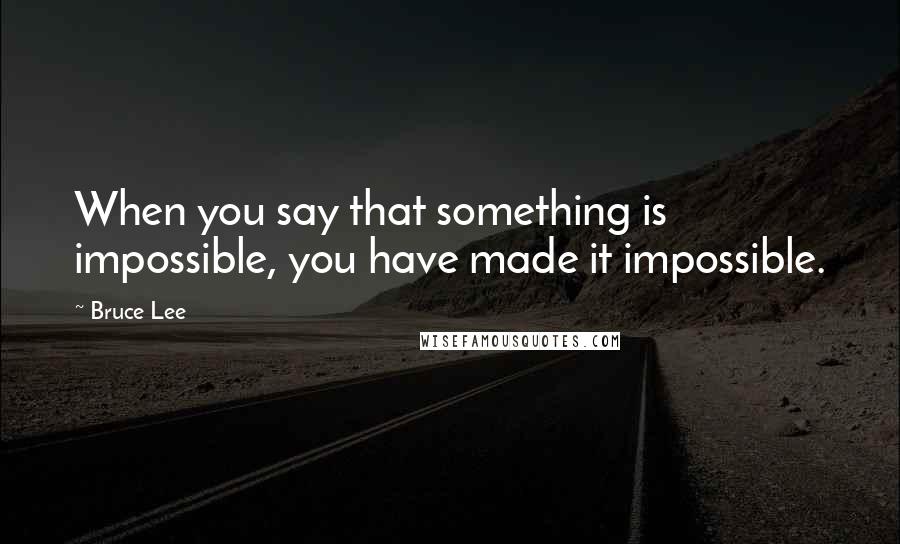 Bruce Lee Quotes: When you say that something is impossible, you have made it impossible.