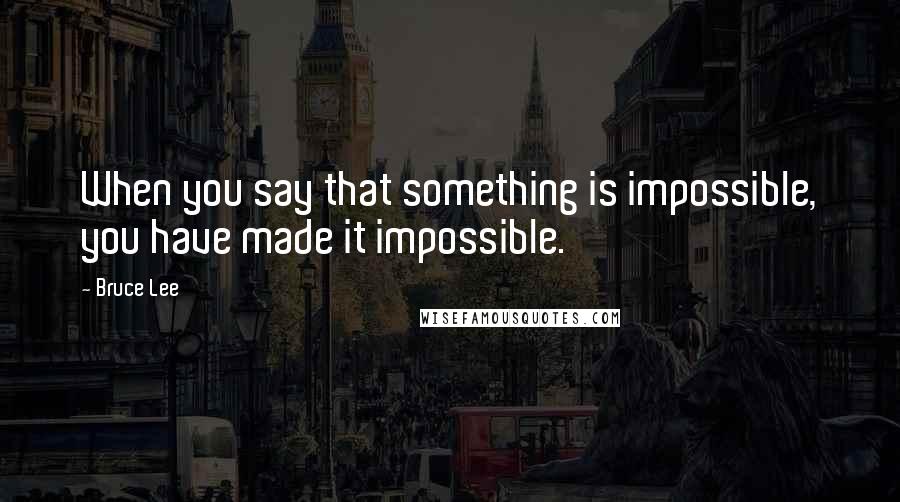 Bruce Lee Quotes: When you say that something is impossible, you have made it impossible.