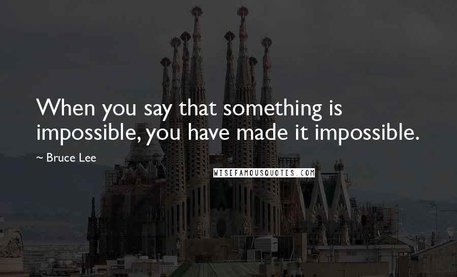 Bruce Lee Quotes: When you say that something is impossible, you have made it impossible.