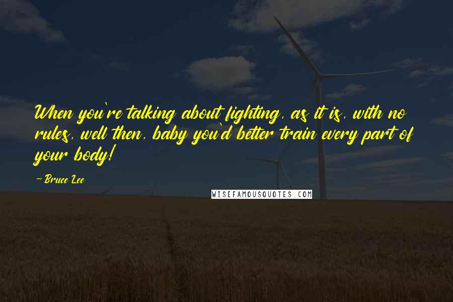 Bruce Lee Quotes: When you're talking about fighting, as it is, with no rules, well then, baby you'd better train every part of your body!