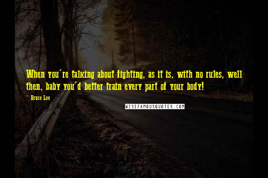 Bruce Lee Quotes: When you're talking about fighting, as it is, with no rules, well then, baby you'd better train every part of your body!