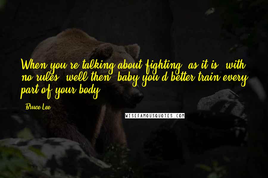 Bruce Lee Quotes: When you're talking about fighting, as it is, with no rules, well then, baby you'd better train every part of your body!